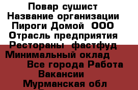 Повар-сушист › Название организации ­ Пироги Домой, ООО › Отрасль предприятия ­ Рестораны, фастфуд › Минимальный оклад ­ 35 000 - Все города Работа » Вакансии   . Мурманская обл.,Видяево нп